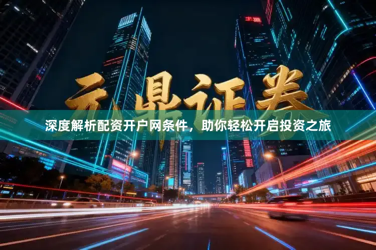 深度解析配资开户网条件，助你轻松开启投资之旅