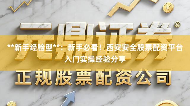 **新手经验型**：新手必看！西安安全股票配资平台入门实操经验分享