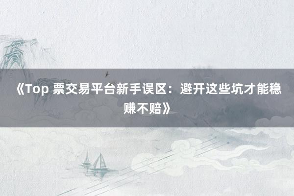 《Top 票交易平台新手误区：避开这些坑才能稳赚不赔》