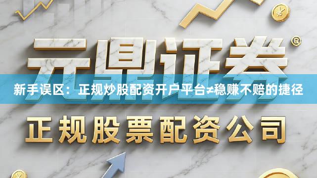 新手误区：正规炒股配资开户平台≠稳赚不赔的捷径