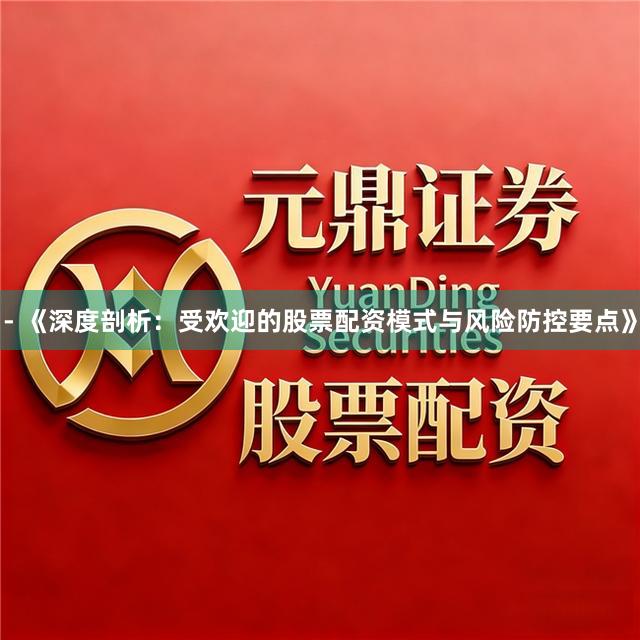 - 《深度剖析：受欢迎的股票配资模式与风险防控要点》