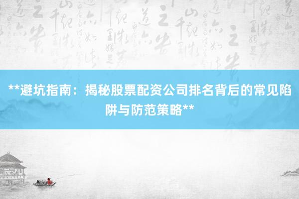 **避坑指南：揭秘股票配资公司排名背后的常见陷阱与防范策略**