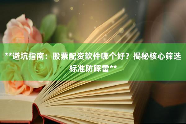 **避坑指南:股票配资软件哪个好?揭秘核心筛选标准防踩雷**