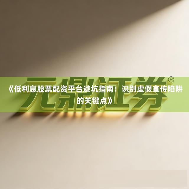 《低利息股票配资平台避坑指南：识别虚假宣传陷阱的关键点》