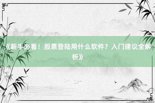 《新手必看！股票登陆用什么软件？入门建议全解析》