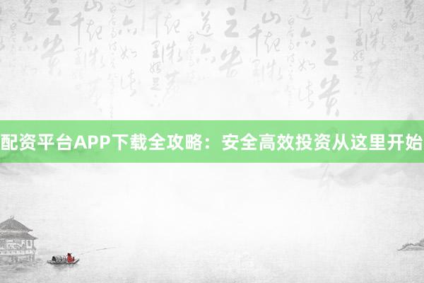 配资平台APP下载全攻略：安全高效投资从这里开始