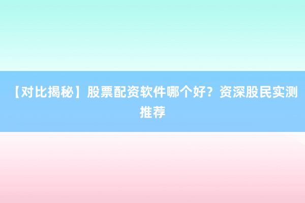 【对比揭秘】股票配资软件哪个好？资深股民实测推荐
