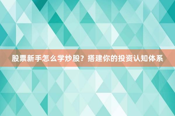股票新手怎么学炒股？搭建你的投资认知体系