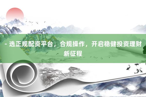 - 选正规配资平台，合规操作，开启稳健投资理财新征程