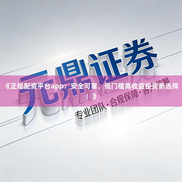 《正规配资平台app:安全可靠,低门槛高收益投资新选择!》
