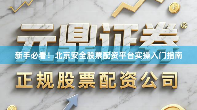 新手必看！北京安全股票配资平台实操入门指南