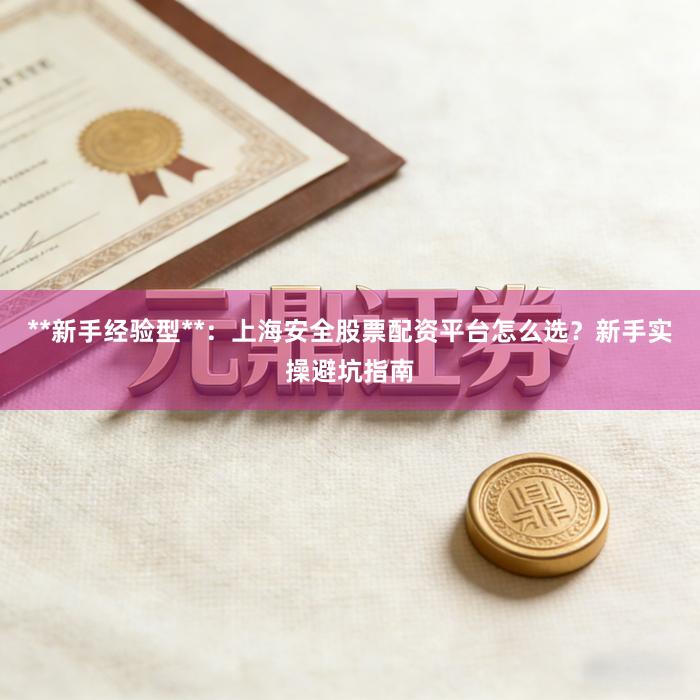 **新手经验型**：上海安全股票配资平台怎么选？新手实操避坑指南