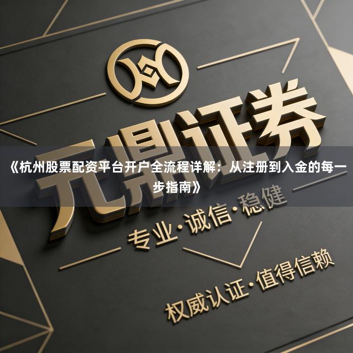 《杭州股票配资平台开户全流程详解：从注册到入金的每一步指南》