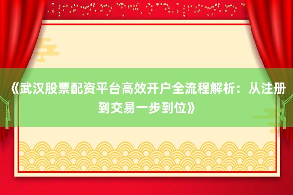 《武汉股票配资平台高效开户全流程解析：从注册到交易一步到位》