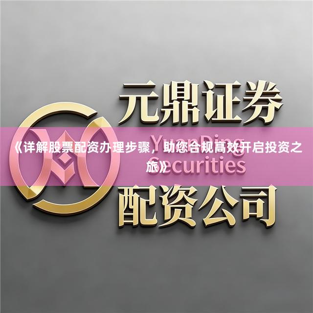 《详解股票配资办理步骤，助您合规高效开启投资之旅》