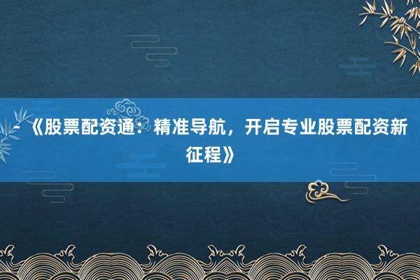 - 《股票配资通：精准导航，开启专业股票配资新征程》