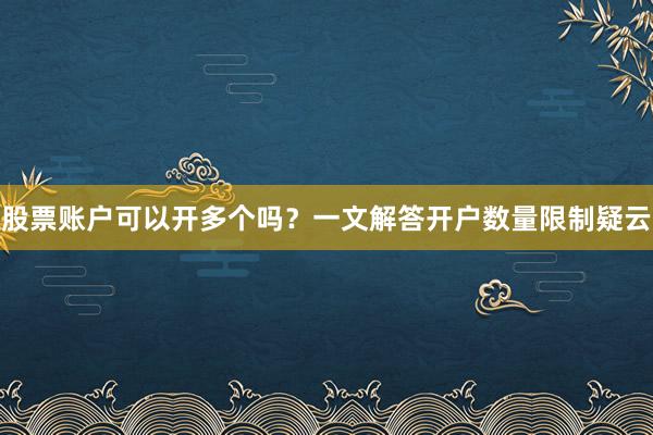 股票账户可以开多个吗？一文解答开户数量限制疑云