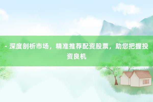 - 深度剖析市场，精准推荐配资股票，助您把握投资良机