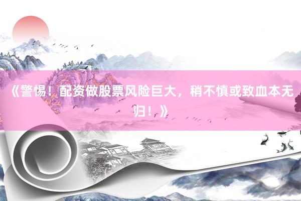 《警惕！配资做股票风险巨大，稍不慎或致血本无归！》