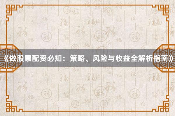 《做股票配资必知：策略、风险与收益全解析指南》