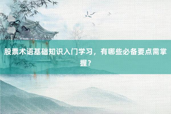 股票术语基础知识入门学习，有哪些必备要点需掌握？