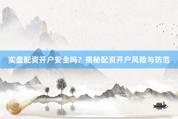 实盘配资开户安全吗？揭秘配资开户风险与防范