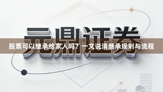股票可以继承给家人吗？一文说清继承规则与流程