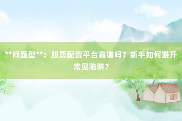 **问题型**：股票配资平台靠谱吗？新手如何避开常见陷阱？