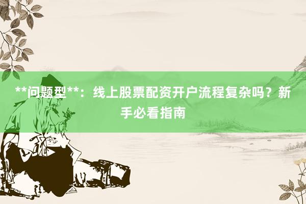 **问题型**:线上股票配资开户流程复杂吗?新手必看指南