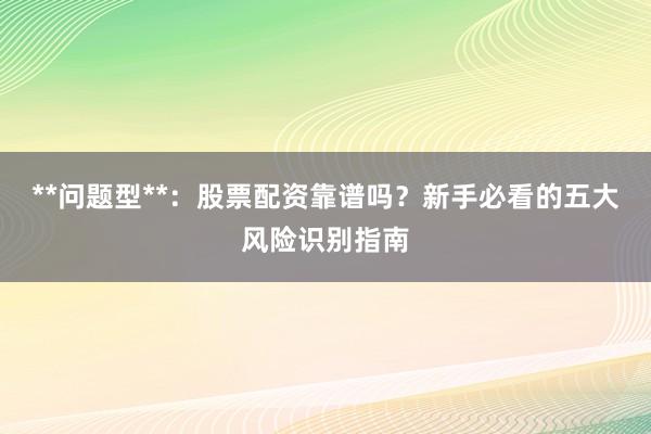 **问题型**：股票配资靠谱吗？新手必看的五大风险识别指南