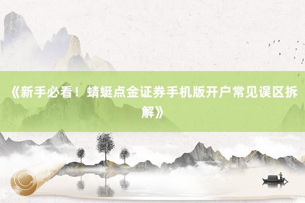 《新手必看！蜻蜓点金证券手机版开户常见误区拆解》
