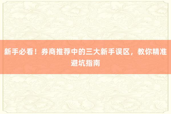 新手必看！券商推荐中的三大新手误区，教你精准避坑指南