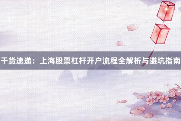 干货速递：上海股票杠杆开户流程全解析与避坑指南