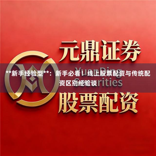 **新手经验型**：新手必看！线上股票配资与传统配资区别经验谈