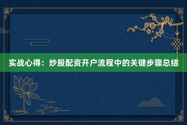 实战心得：炒股配资开户流程中的关键步骤总结