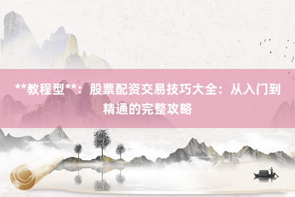 **教程型**：股票配资交易技巧大全：从入门到精通的完整攻略