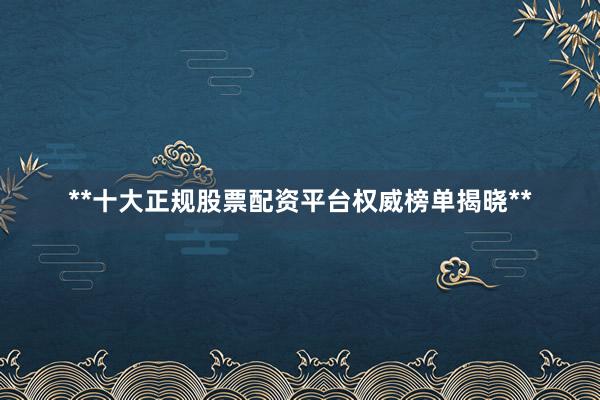 **十大正规股票配资平台权威榜单揭晓**