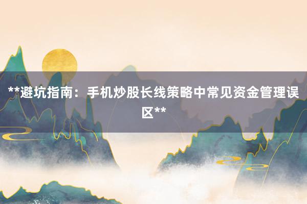 **避坑指南：手机炒股长线策略中常见资金管理误区**