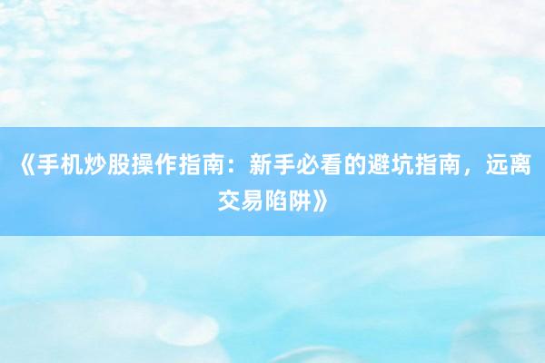《手机炒股操作指南：新手必看的避坑指南，远离交易陷阱》