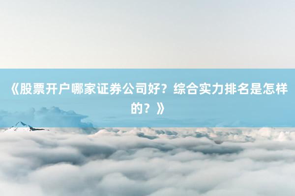 《股票开户哪家证券公司好?综合实力排名是怎样的?》