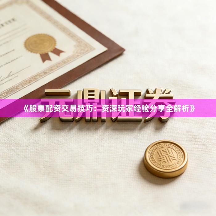 《股票配资交易技巧：资深玩家经验分享全解析》