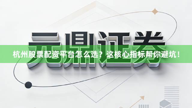 杭州股票配资平台怎么选？这核心指标帮你避坑！