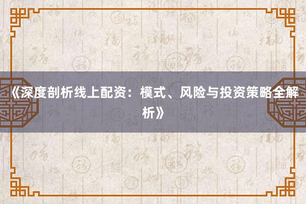 《深度剖析线上配资：模式、风险与投资策略全解析》