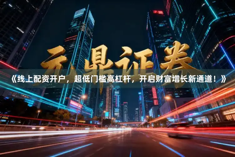 《线上配资开户，超低门槛高杠杆，开启财富增长新通道！》