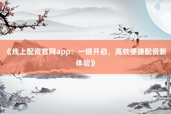《线上配资官网app:一键开启,高效便捷配资新体验》