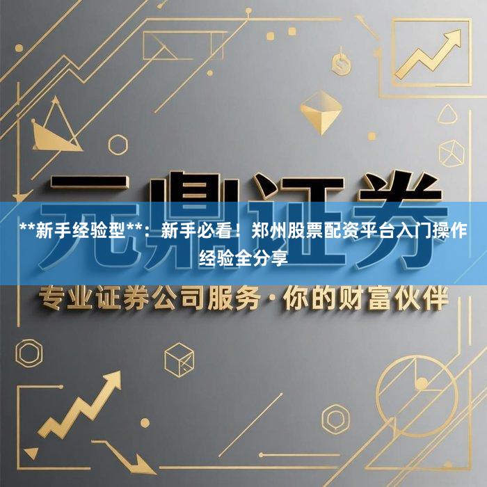 **新手经验型**：新手必看！郑州股票配资平台入门操作经验全分享