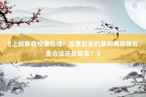 《上班族夜校课惊魂：股票配资的暴利诱惑背后，是合法还是踩雷？》