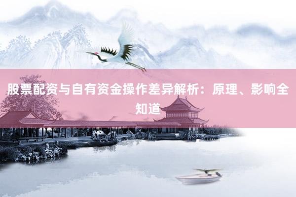 股票配资与自有资金操作差异解析：原理、影响全知道