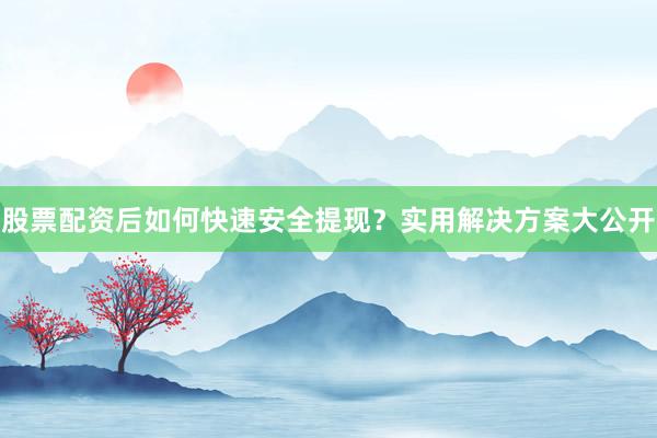 股票配资后如何快速安全提现？实用解决方案大公开