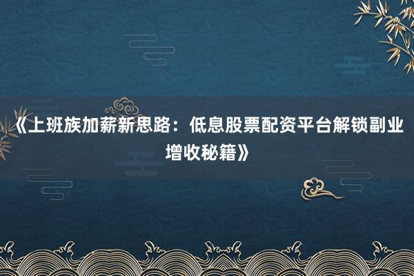 《上班族加薪新思路：低息股票配资平台解锁副业增收秘籍》